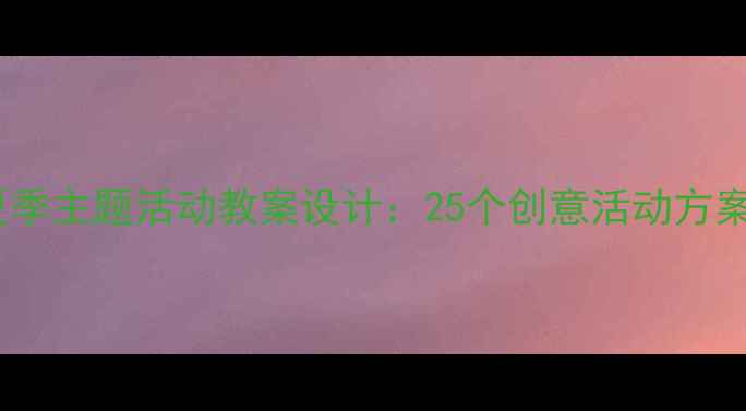 图片 幼儿园中班夏季主题活动教案设计：25个创意活动方案与教学指导1