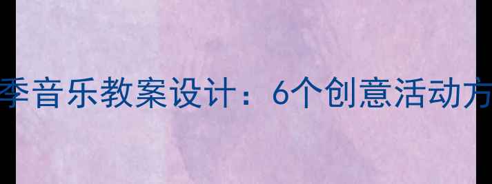 图片 幼儿园中班夏季音乐教案设计：6个创意活动方案与教学策略