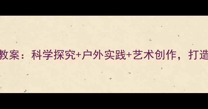 图片 幼儿园中班大树主题教案：科学探究+户外实践+艺术创作，打造沉浸式自然教育课程