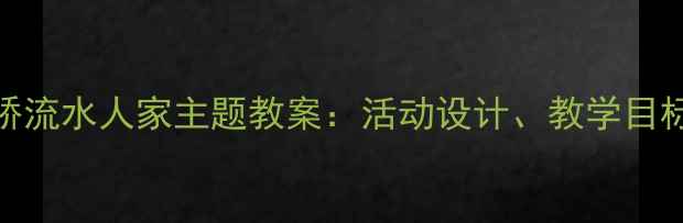 图片 幼儿园中班小桥流水人家主题教案：活动设计、教学目标与教学反思全