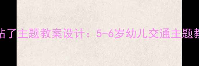 图片 幼儿园中班巴士到站了主题教案设计：5-6岁幼儿交通主题教学活动与实施策略