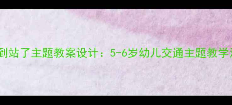 图片 幼儿园中班巴士到站了主题教案设计：5-6岁幼儿交通主题教学活动与实施策略1