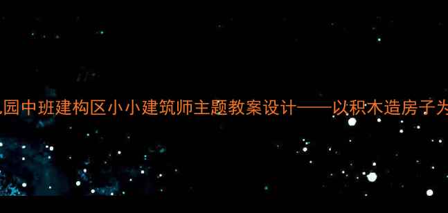 图片 幼儿园中班建构区小小建筑师主题教案设计——以积木造房子为例1