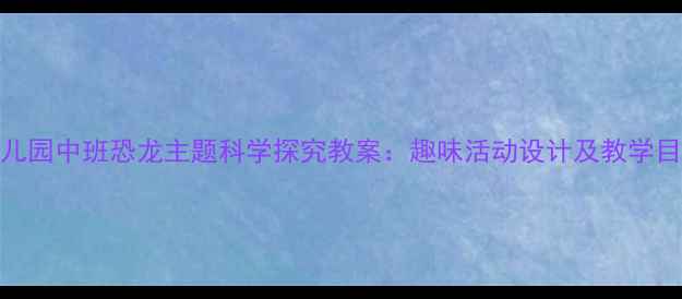 图片 幼儿园中班恐龙主题科学探究教案：趣味活动设计及教学目标