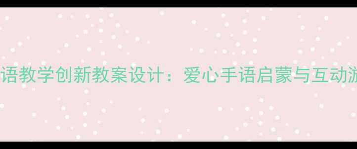 图片 幼儿园中班手语教学创新教案设计：爱心手语启蒙与互动游戏融合实践2