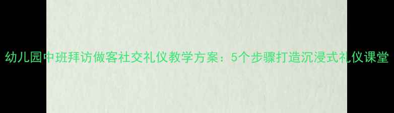图片 幼儿园中班拜访做客社交礼仪教学方案：5个步骤打造沉浸式礼仪课堂