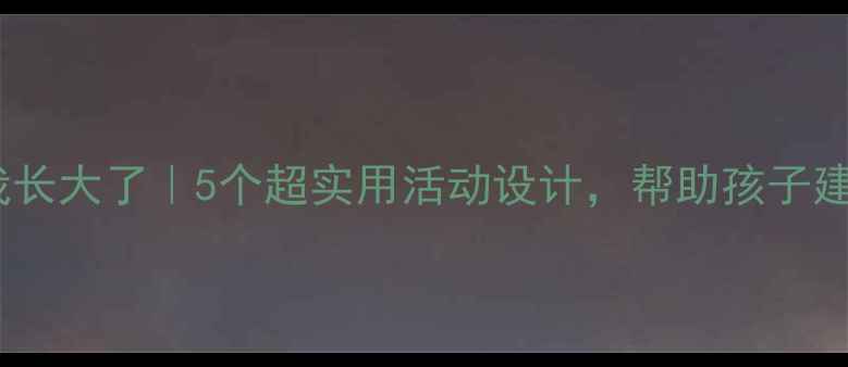 图片 幼儿园中班教案我长大了｜5个超实用活动设计，帮助孩子建立成长自信！🌱1