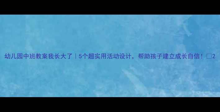 图片 幼儿园中班教案我长大了｜5个超实用活动设计，帮助孩子建立成长自信！🌱2