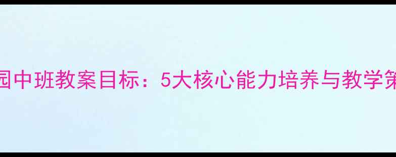 图片 幼儿园中班教案目标：5大核心能力培养与教学策略全