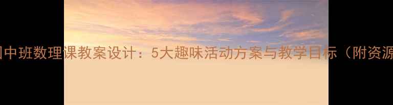 图片 幼儿园中班数理课教案设计：5大趣味活动方案与教学目标（附资源包）1