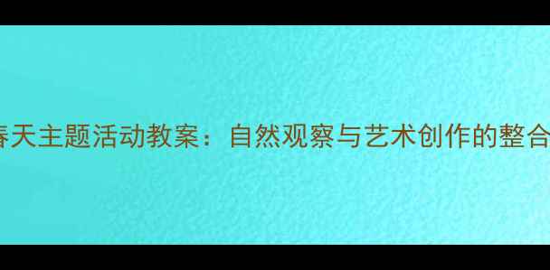 图片 幼儿园中班春天主题活动教案：自然观察与艺术创作的整合式教学方案1