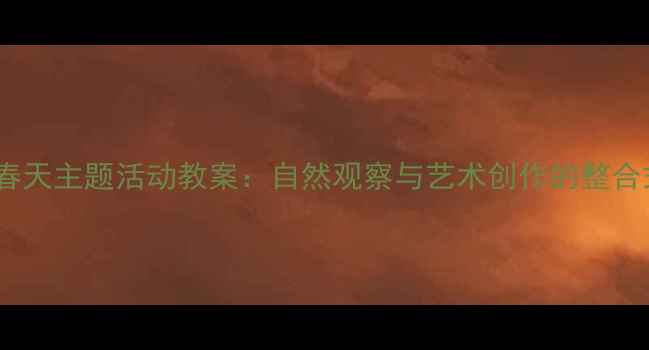 图片 幼儿园中班春天主题活动教案：自然观察与艺术创作的整合式教学方案2