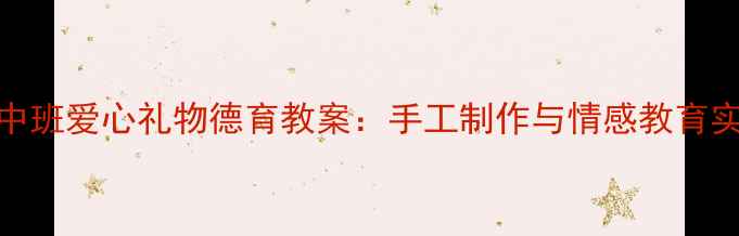 图片 幼儿园中班爱心礼物德育教案：手工制作与情感教育实践方案