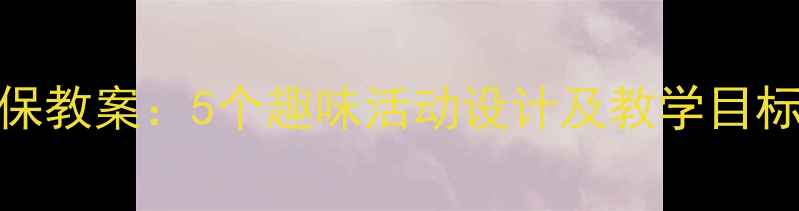 图片 幼儿园中班环保教案：5个趣味活动设计及教学目标（附资源包）
