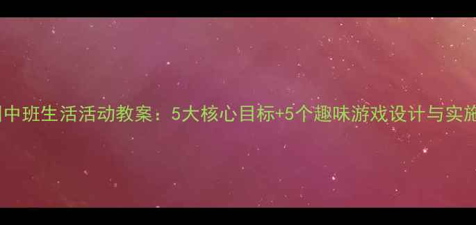 图片 幼儿园中班生活活动教案：5大核心目标+5个趣味游戏设计与实施指南1