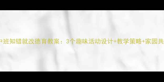 图片 幼儿园中班知错就改德育教案：3个趣味活动设计+教学策略+家园共育指南1