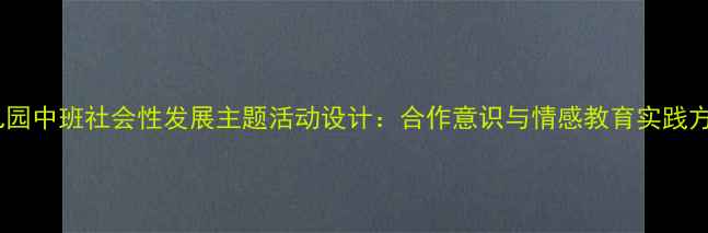 图片 幼儿园中班社会性发展主题活动设计：合作意识与情感教育实践方案1