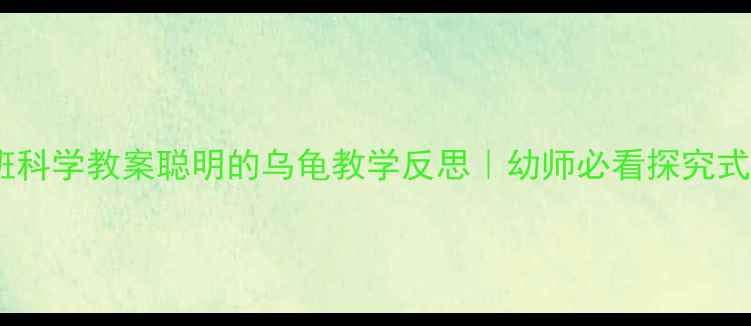 图片 幼儿园中班科学教案聪明的乌龟教学反思｜幼师必看探究式学习干货1