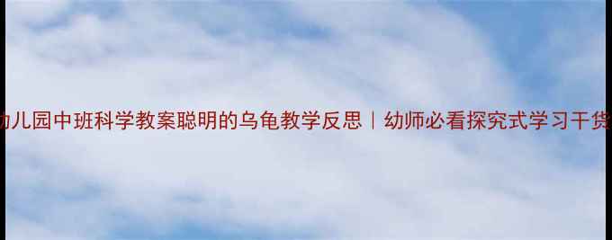 图片 幼儿园中班科学教案聪明的乌龟教学反思｜幼师必看探究式学习干货2