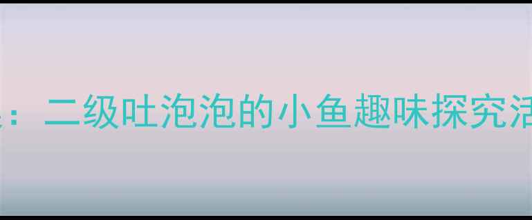 图片 幼儿园中班科学教案：二级吐泡泡的小鱼趣味探究活动设计与实施指南2
