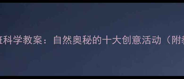 图片 幼儿园中班科学教案：自然奥秘的十大创意活动（附教学方案）