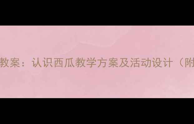 图片 幼儿园中班科学教案：认识西瓜教学方案及活动设计（附完整课程模板）