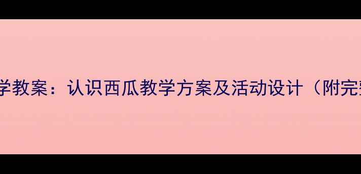 图片 幼儿园中班科学教案：认识西瓜教学方案及活动设计（附完整课程模板）1