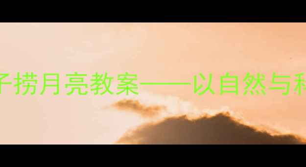 图片 幼儿园中班科学活动设计：小猴子捞月亮教案——以自然与科学启蒙为主题的沉浸式教学实践
