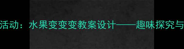 图片 幼儿园中班科学活动：水果变变变教案设计——趣味探究与生活实践全方案