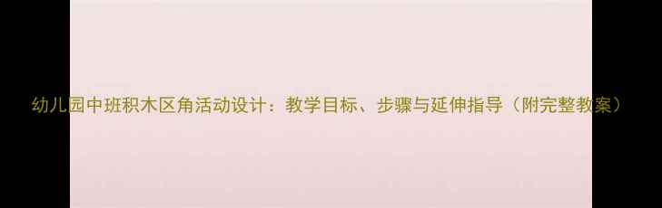 图片 幼儿园中班积木区角活动设计：教学目标、步骤与延伸指导（附完整教案）