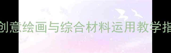 图片 幼儿园中班美术教案：创意绘画与综合材料运用教学指南（附完整教学方案）