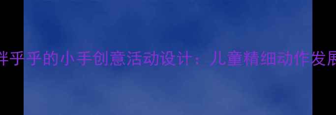 图片 幼儿园中班胖乎乎的小手创意活动设计：儿童精细动作发展与教学策略