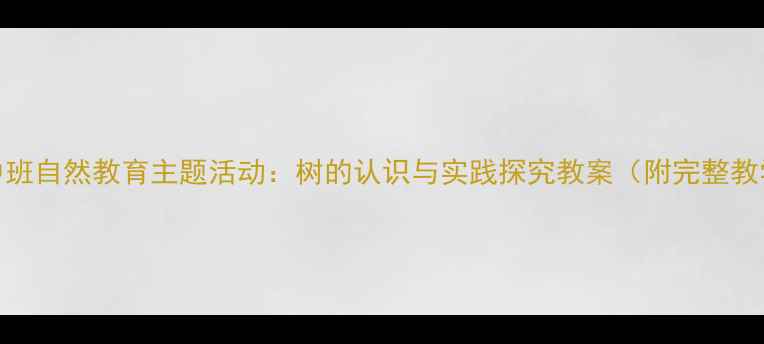 图片 幼儿园中班自然教育主题活动：树的认识与实践探究教案（附完整教学方案）