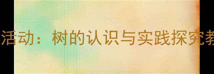 图片 幼儿园中班自然教育主题活动：树的认识与实践探究教案（附完整教学方案）2