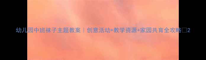 图片 幼儿园中班袜子主题教案｜创意活动+教学资源+家园共育全攻略✨2