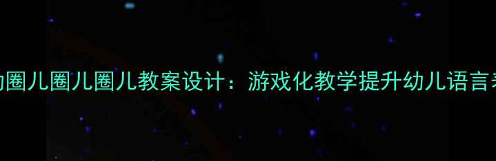图片 幼儿园中班语言活动圈儿圈儿圈儿教案设计：游戏化教学提升幼儿语言表达能力的实践方案