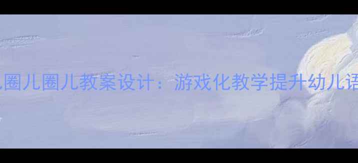 图片 幼儿园中班语言活动圈儿圈儿圈儿教案设计：游戏化教学提升幼儿语言表达能力的实践方案1