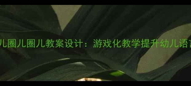 图片 幼儿园中班语言活动圈儿圈儿圈儿教案设计：游戏化教学提升幼儿语言表达能力的实践方案2