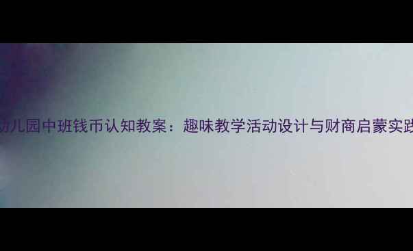 图片 幼儿园中班钱币认知教案：趣味教学活动设计与财商启蒙实践