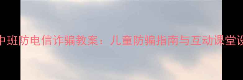 图片 幼儿园中班防电信诈骗教案：儿童防骗指南与互动课堂设计🔒👶