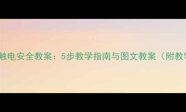 图片 幼儿园中班防触电安全教案：5步教学指南与图文教案（附教学视频链接）2
