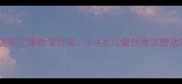 图片 幼儿园中班陶泥手工课教学方案：3-4岁儿童创意泥塑活动全流程指导2