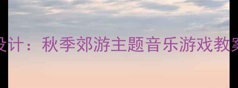 图片 幼儿园中班音乐活动设计：秋季郊游主题音乐游戏教案（附完整教学方案）