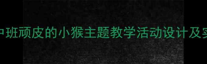 图片 幼儿园中班顽皮的小猴主题教学活动设计及实施策略