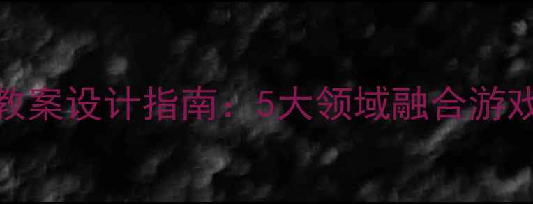 图片 幼儿园主题活动教案设计指南：5大领域融合游戏化教学实践方案
