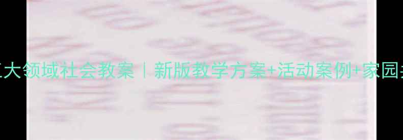 图片 幼儿园五大领域社会教案｜新版教学方案+活动案例+家园共育指南