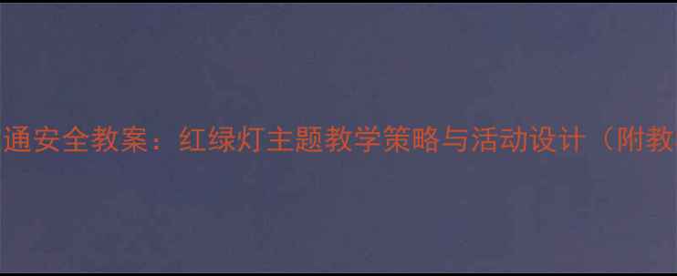 图片 幼儿园交通安全教案：红绿灯主题教学策略与活动设计（附教学反思）