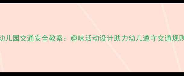 图片 幼儿园交通安全教案：趣味活动设计助力幼儿遵守交通规则