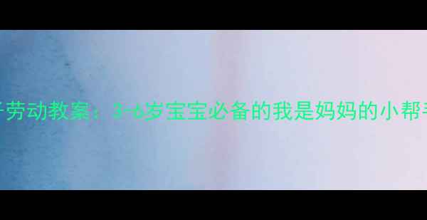 图片 幼儿园亲子劳动教案：3-6岁宝宝必备的我是妈妈的小帮手成长计划