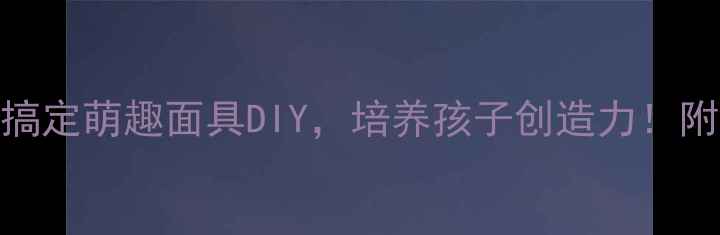 图片 幼儿园亲子手工5步搞定萌趣面具DIY，培养孩子创造力！附材料清单+教学技巧